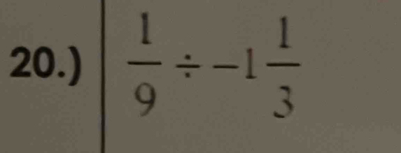 20.)  1/9 / -1 1/3 