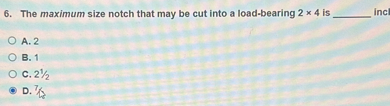 The maximum size notch that may be cut into a load-bearing 2* 4 is_ inc
A. 2
B. 1
C. 2½
D. 7