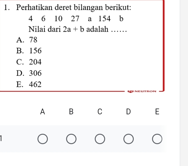 Perhatikan deret bilangan berikut:
4 6 10 27 a 154 b
Nilai dari 2a+b adalah ……
A. 78
B. 156
C. 204
D. 306
E. 462
A B C D E