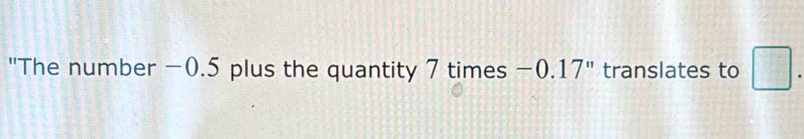 "The number −0.5 plus the quantity 7 times -0.17'' translates to