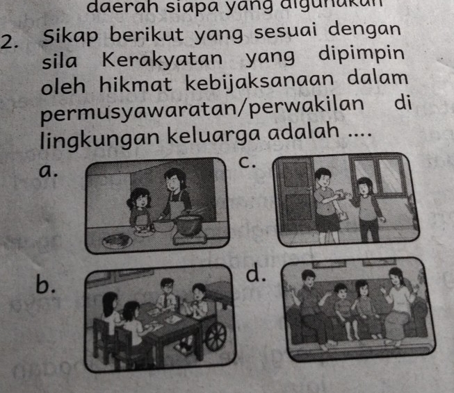 daerah siapa yang digunakan
2. Sikap berikut yang sesuai dengan
sila Kerakyatan yang dipimpin
oleh hikmat kebijaksanaan dalam
permusyawaratan/perwakilan di
lingkungan keluarga adalah ....
a.
.
b.
d.