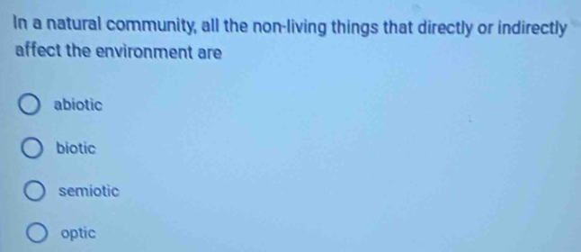 In a natural community, all the non-living things that directly or indirectly
affect the environment are
abiotic
biotic
semiotic
optic