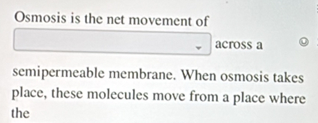 Osmosis is the net movement of 
across a 
semipermeable membrane. When osmosis takes 
place, these molecules move from a place where 
the