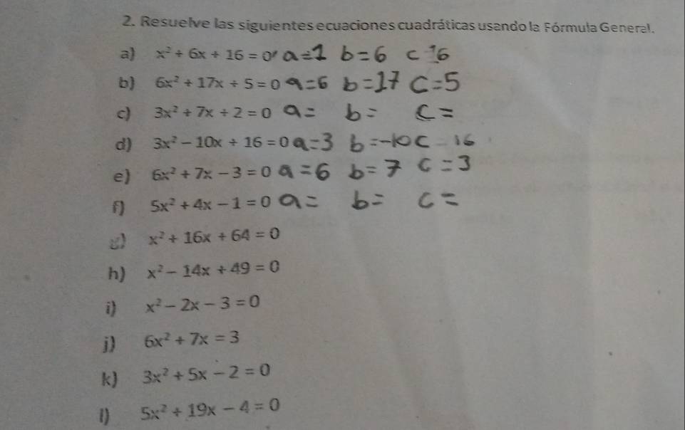 Resuelve las siguientes ecuaciones cuadráticas usando la Fórmula General. 
a) x^2+6x+16=0'
b) 6x^2+17x+5=0
c) 3x^2+7x+2=0
d) 3x^2-10x+16=0
e 6x^2+7x-3=0
f) 5x^2+4x-1=0
g) x^2+16x+64=0
h) x^2-14x+49=0
i) x^2-2x-3=0
j) 6x^2+7x=3
k) 3x^2+5x-2=0
1) 5x^2+19x-4=0