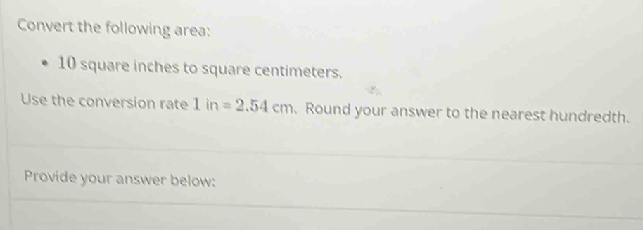 Convert the following area:
10 square inches to square centimeters. 
Use the conversion rate 1in=2.54cm. Round your answer to the nearest hundredth. 
Provide your answer below: