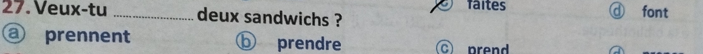 faites 
27. Veux-tu _deux sandwichs ? 
a font 
a prennent 
prendre cprend