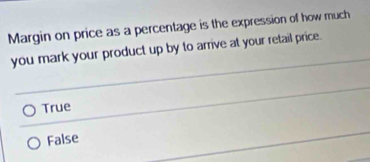 Margin on price as a percentage is the expression of how much
you mark your product up by to arrive at your retail price.
True
False