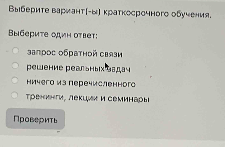 Выберите вариант(-ы) краткосрочного обучения.
Bыберите один ответ:
апрос обратной связи
решение реальных 〕адач
ничего из перечисленного
Тренинги, лекции и семинары 
Проверить