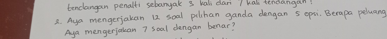 tenclangan penalti sebanyak 3 kali dari 7 kalitendangan! 
2. Aya mengerjakan 12 soal pilihan ganda dengan 5 opsi. Berapa peluang 
Aya mengerjakan 7 soal dengan benar?