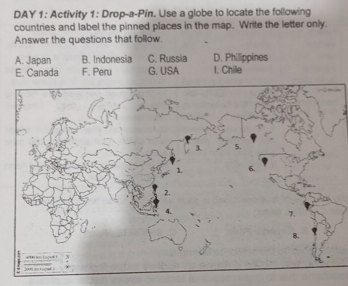 DAY 1: Activity 1: Drop-a-Pin. Use a globe to locate the following
countries and label the pinned places in the map. Write the letter only.
Answer the questions that follow.
A. Japan B. Indonesia C. Russia D. Philippines