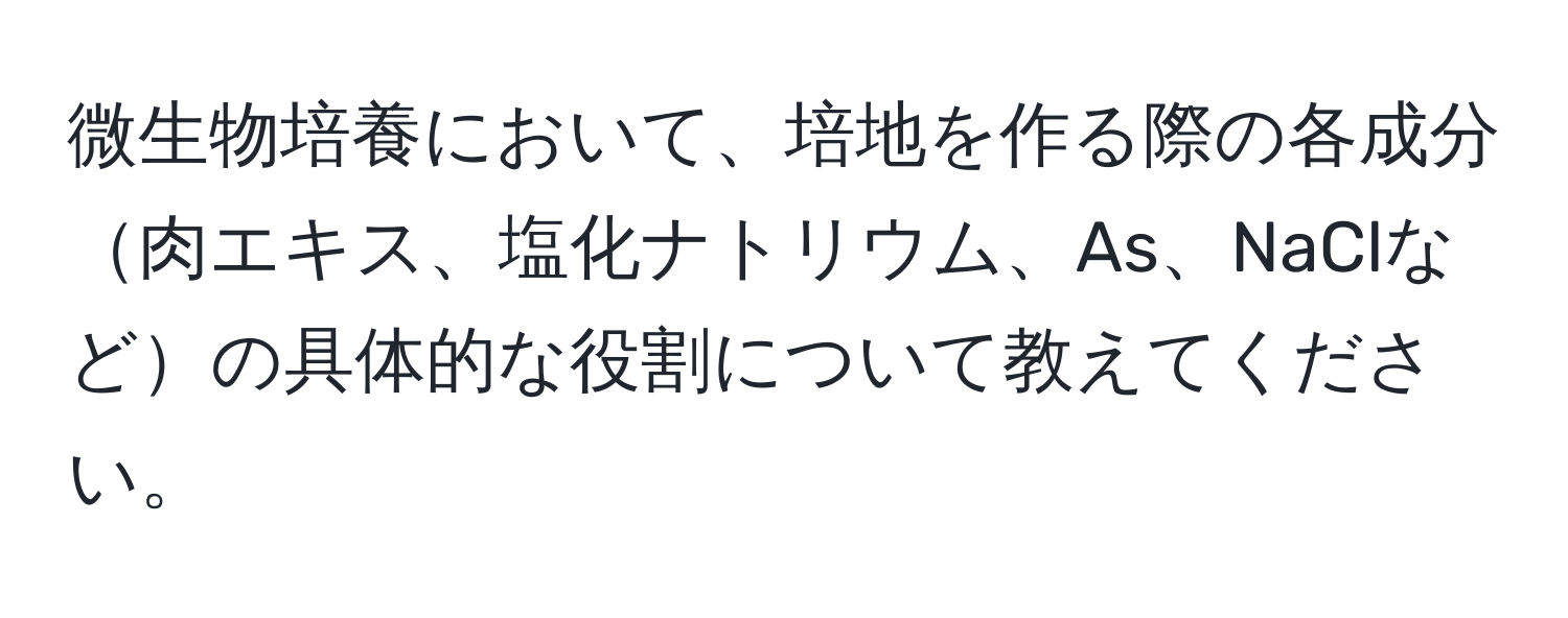 微生物培養において、培地を作る際の各成分肉エキス、塩化ナトリウム、As、NaClなどの具体的な役割について教えてください。