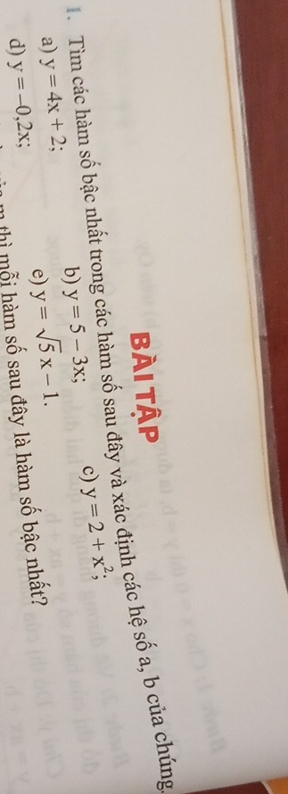 Bài tập 
TTìm các hàm số bậc nhất trong các hàm số sau đây và xác định các hệ số a, b của chúng 
b) y=5-3x; c) y=2+x^2
a) y=4x+2 : 
e) y=sqrt(5)x-1. 
d) y=-0,2x; m thì mỗi hàm số sau đây là hàm số bậc nhất?