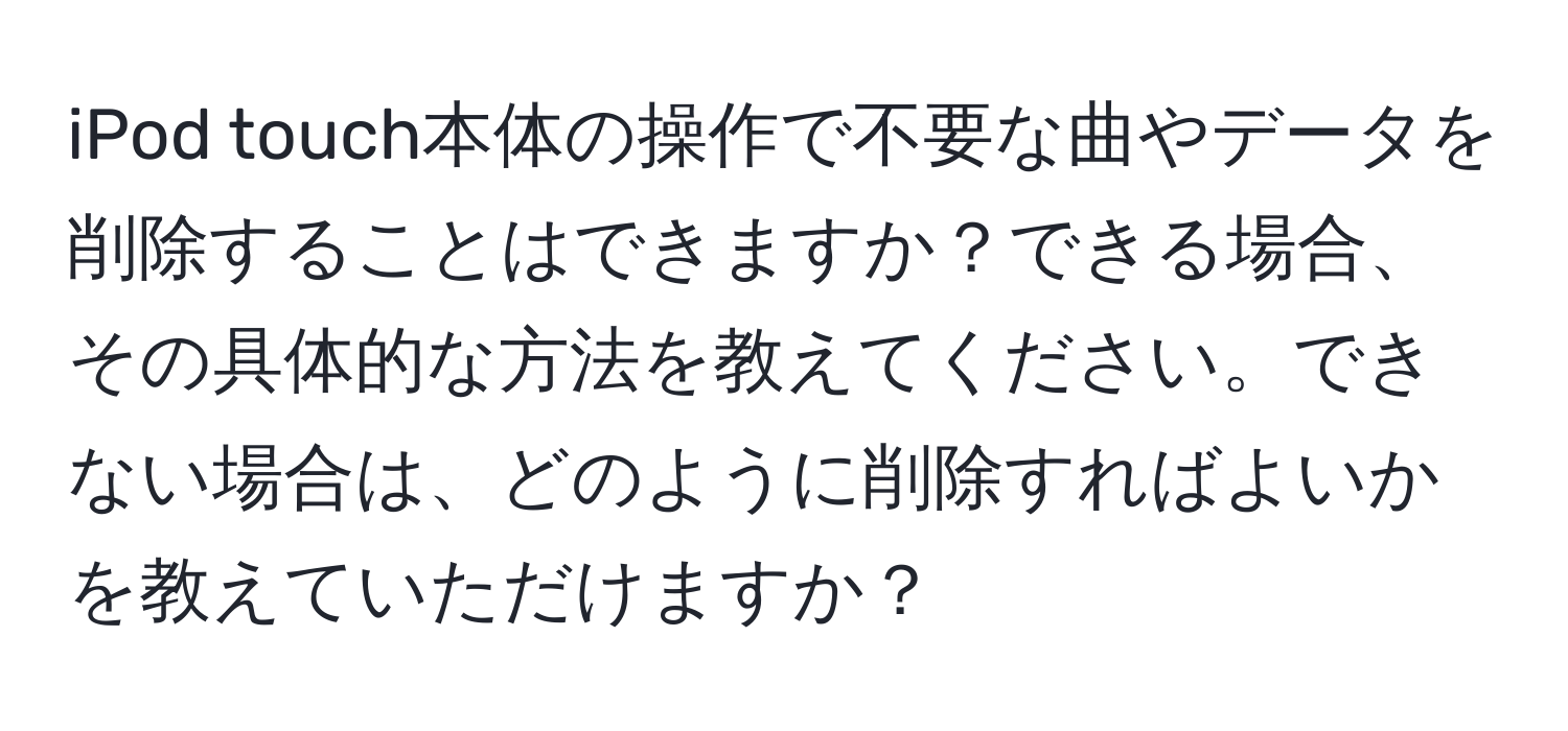iPod touch本体の操作で不要な曲やデータを削除することはできますか？できる場合、その具体的な方法を教えてください。できない場合は、どのように削除すればよいかを教えていただけますか？