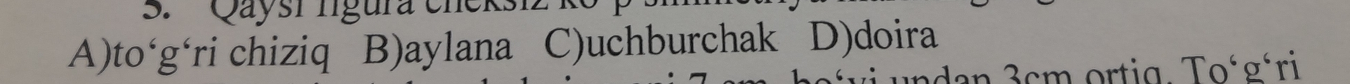 Qaysi lgura cnek
A)to‘g‘ri chiziq B)aylana C)uchburchak D)doira
dan 3cm ortig. Tośgári