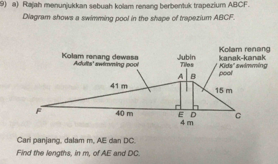 Rajah menunjukkan sebuah kolam renang berbentuk trapezium ABCF. 
Diagram shows a swimming pool in the shape of trapezium ABCF. 
Cari panjang, dalam m, AE dan DC. 
Find the lengths, in m, of AE and DC.