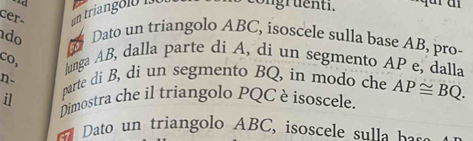 cer- un triango ló i 
ongruenti. 
d 
do Dato un triangolo ABC, isoscele sulla base AB, pro- 
co, 
lunga AB, dalla parte di A, di un segmento AP e, dalla 
n- parte di B, di un segmento BQ, in modo che 
il Dimostra che il triangolo PQC è isoscele. AP≌ BQ. 
t o trian g olo ABC , i ele b