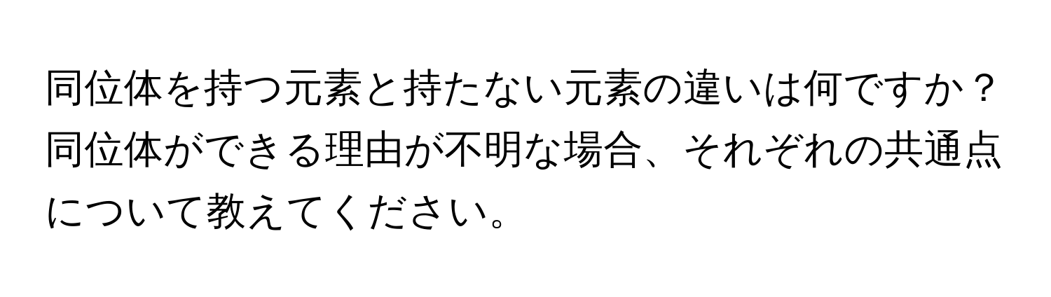 同位体を持つ元素と持たない元素の違いは何ですか？同位体ができる理由が不明な場合、それぞれの共通点について教えてください。