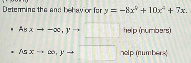 Determine the end behavior for y=-8x^9+10x^4+7x.
Asxto -∈fty , y help (numbers) 
□
Asxto ∈fty , y help (numbers)