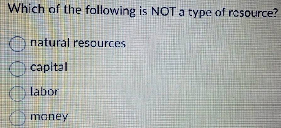 Which of the following is NOT a type of resource?
natural resources
capital
labor
money