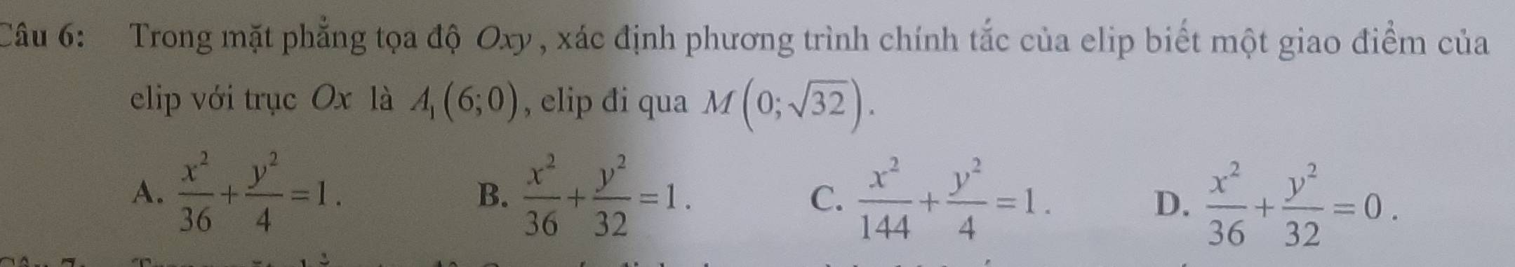 Trong mặt phẳng tọa độ Oxy , xác định phương trình chính tắc của elip biết một giao điểm của
elip với trục Ox là A_1(6;0) , elip đi qua M(0;sqrt(32)).
A.  x^2/36 + y^2/4 =1.  x^2/36 + y^2/32 =1. C.  x^2/144 + y^2/4 =1. D.  x^2/36 + y^2/32 =0. 
B.