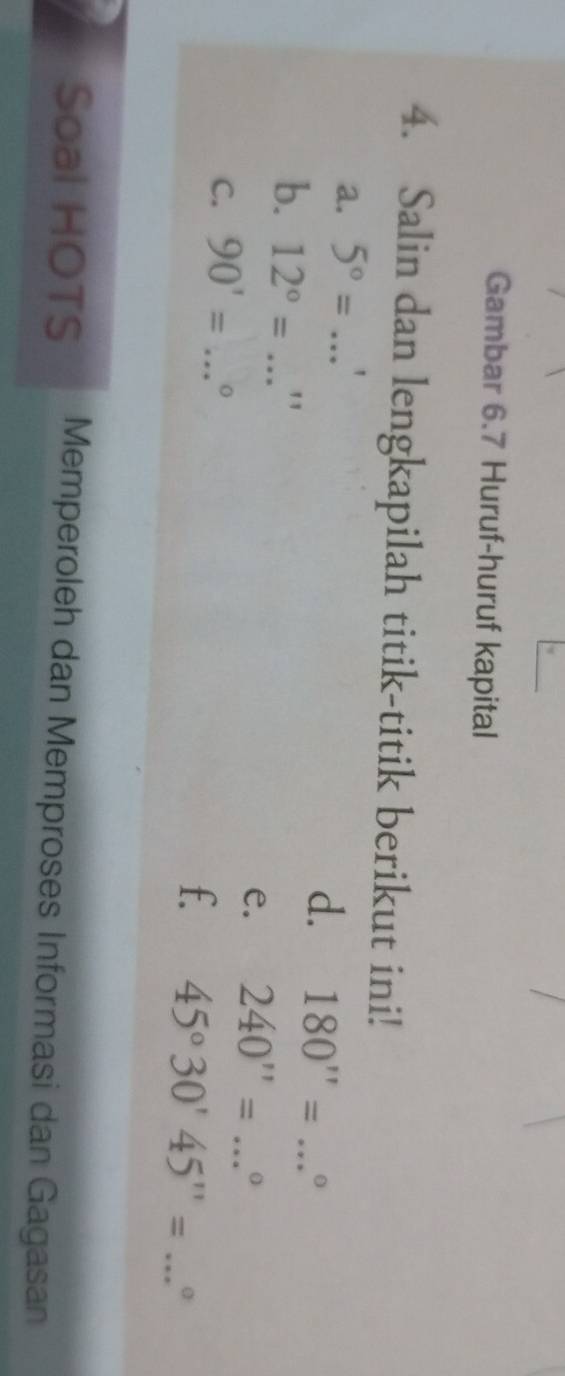 Gambar 6.7 Huruf-huruf kapital 
4. Salin dan lengkapilah titik-titik berikut ini! 
a. 5°=...'
d. 180''=...^circ 
b. 12°=...'' e. 240''=...^circ  __ 
C. 90'=...^circ 
f. 45°30'45''= _ □  σ 
Soal HOTS Memperoleh dan Memproses Informasi dan Gagasan