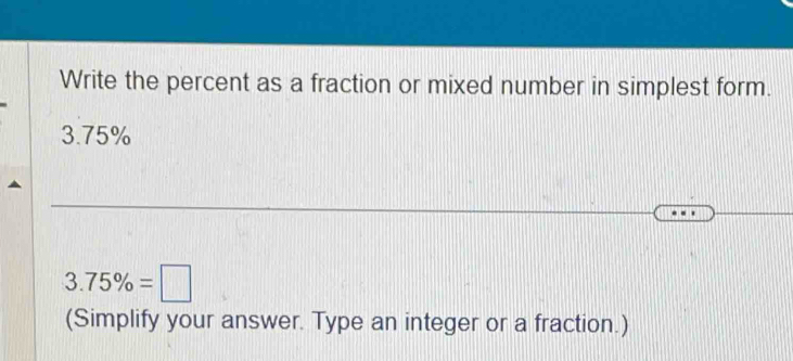 Write the percent as a fraction or mixed number in simplest form.
3.75%
3.75% =□
(Simplify your answer. Type an integer or a fraction.)