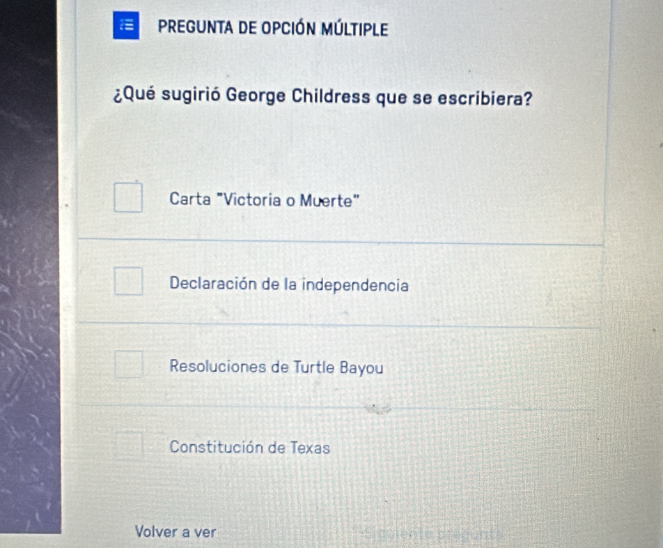 = Pregunta de opción múltiple
¿Qué sugirió George Childress que se escribiera?
Carta "Victoria o Muerte”
Declaración de la independencia
Resoluciones de Turtle Bayou
Constitución de Texas
Volver a ver