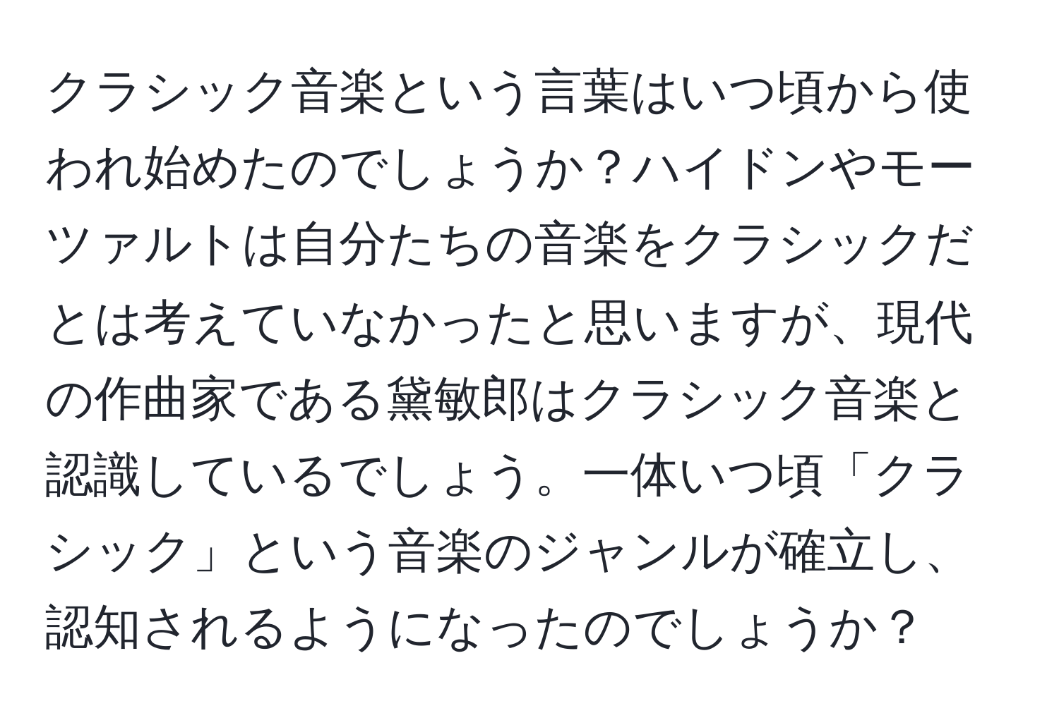 クラシック音楽という言葉はいつ頃から使われ始めたのでしょうか？ハイドンやモーツァルトは自分たちの音楽をクラシックだとは考えていなかったと思いますが、現代の作曲家である黛敏郎はクラシック音楽と認識しているでしょう。一体いつ頃「クラシック」という音楽のジャンルが確立し、認知されるようになったのでしょうか？