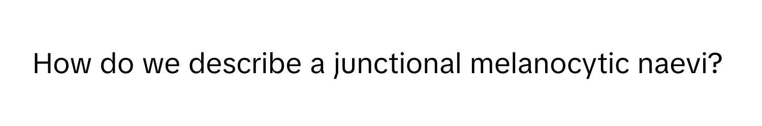 How do we describe a junctional melanocytic naevi?