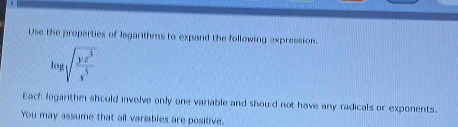 Use the properties of logarithms to expand the following expression.
Each logarithm should involve only one variable and should not have any radicals or exponents.
You may assume that all variables are positive.