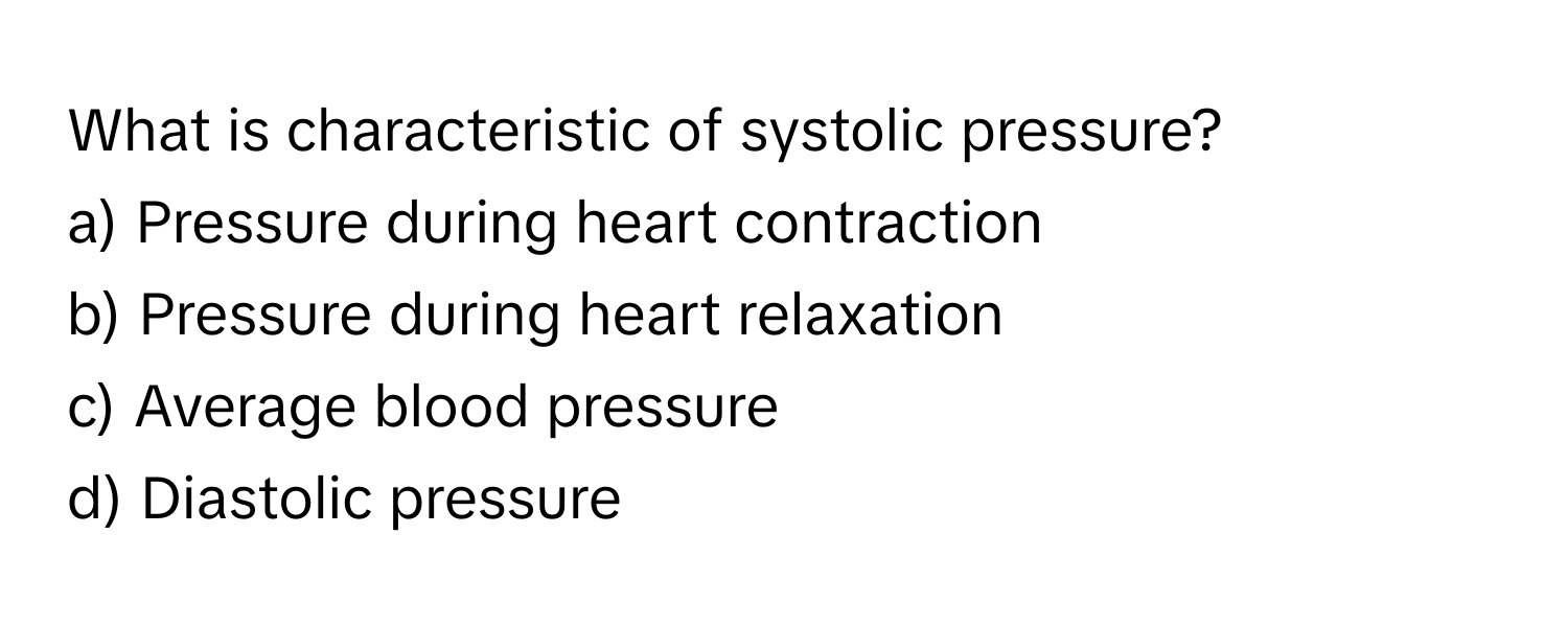 What is characteristic of systolic pressure?

a) Pressure during heart contraction
b) Pressure during heart relaxation
c) Average blood pressure
d) Diastolic pressure