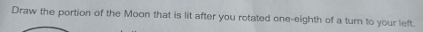 Draw the portion of the Moon that is lit after you rotated one-eighth of a turn to your left.