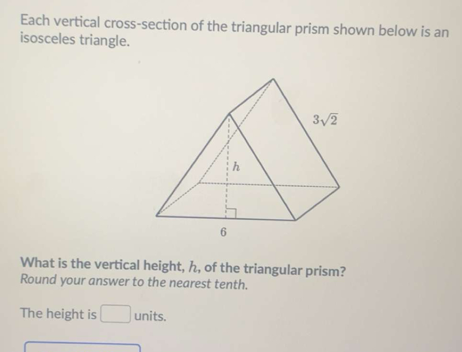 Each vertical cross-section of the triangular prism shown below is an
isosceles triangle.
What is the vertical height, ん, of the triangular prism?
Round your answer to the nearest tenth.
x_1+frac v()
The height is _  units.