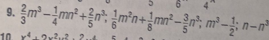 5 6 4°
9.  2/3 m^3- 1/4 mn^2+ 2/5 n^3;  1/6 m^2n+ 1/8 mn^2- 3/5 n^3; m^3- 1/2 ; n-n^3
10 x^4+2x^2y^2
5