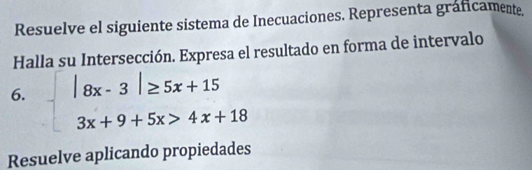 Resuelve el siguiente sistema de Inecuaciones. Representa gráficamente. 
Halla su Intersección. Expresa el resultado en forma de intervalo 
6. beginarrayl |8x-3|≥ 5x+15 3x+9+5x>4x+18endarray.
Resuelve aplicando propiedades