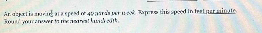 An object is moving at a speed of 49 yards per week. Express this speed in feet per minute. 
Round your answer to the nearest hundredth.
