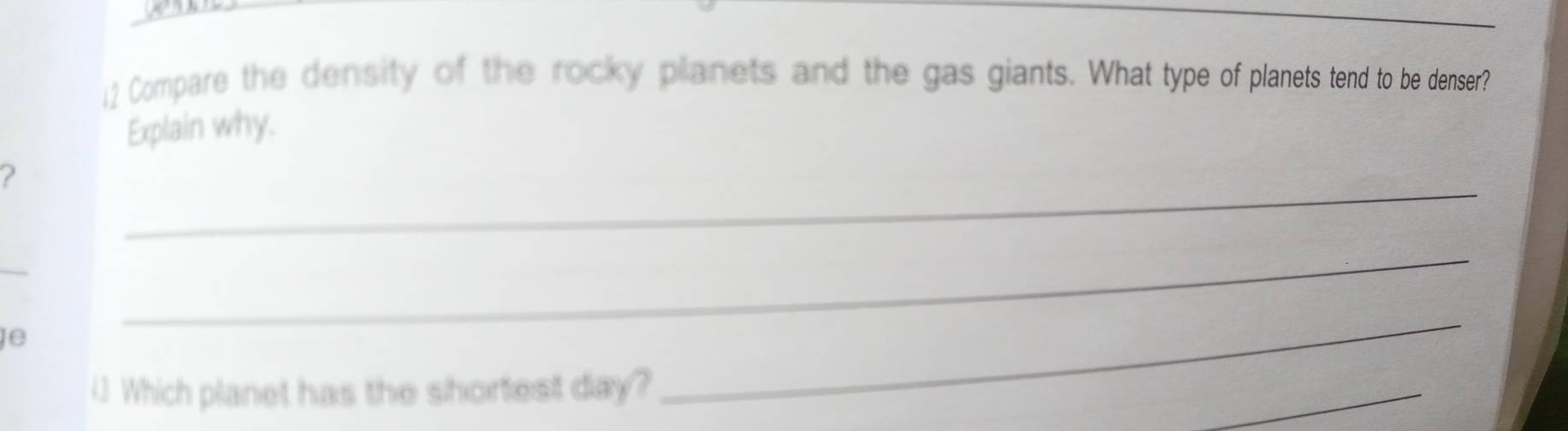 Compare the density of the rocky planets and the gas giants. What type of planets tend to be denser? 
Explain why. 
_ 
2 
_ 
e 
_ 
() Which planet has the shortest day? 
_ 
_