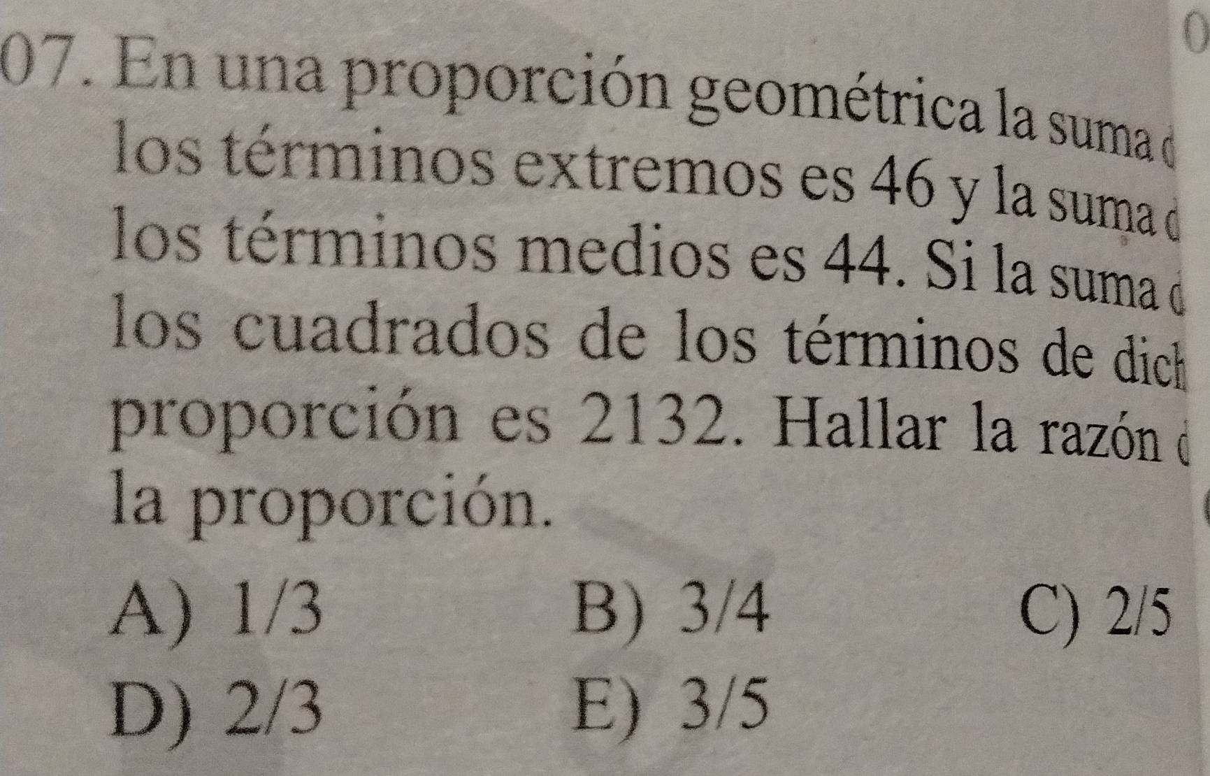 En una proporción geométrica la suma de
los términos extremos es 46 y la suma de
los términos medios es 44. Si la suma de
los cuadrados de los términos de dich
proporción es 2132. Hallar la razón e
la proporción.
A) 1/3 B) 3/4 C) 2/5
D) 2/3 E) 3/5