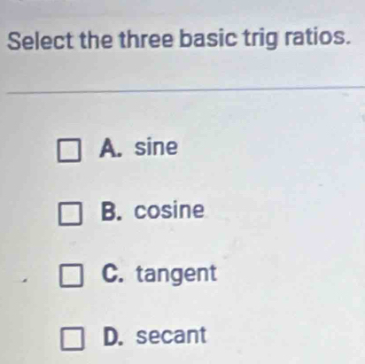 Select the three basic trig ratios.
A. sine
B. cosine
C. tangent
D. secant