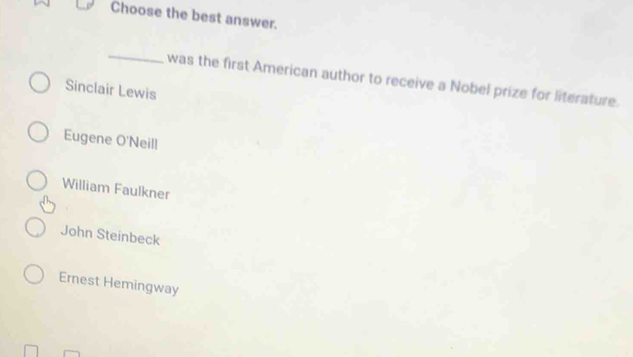 Choose the best answer.
_
was the first American author to receive a Nobel prize for literature.
Sinclair Lewis
Eugene O'Neill
William Faulkner
John Steinbeck
Ernest Hemingway