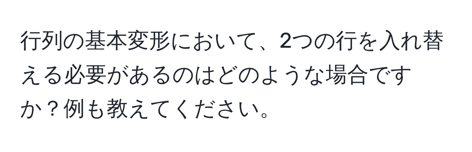 行列の基本変形において、2つの行を入れ替える必要があるのはどのような場合ですか？例も教えてください。