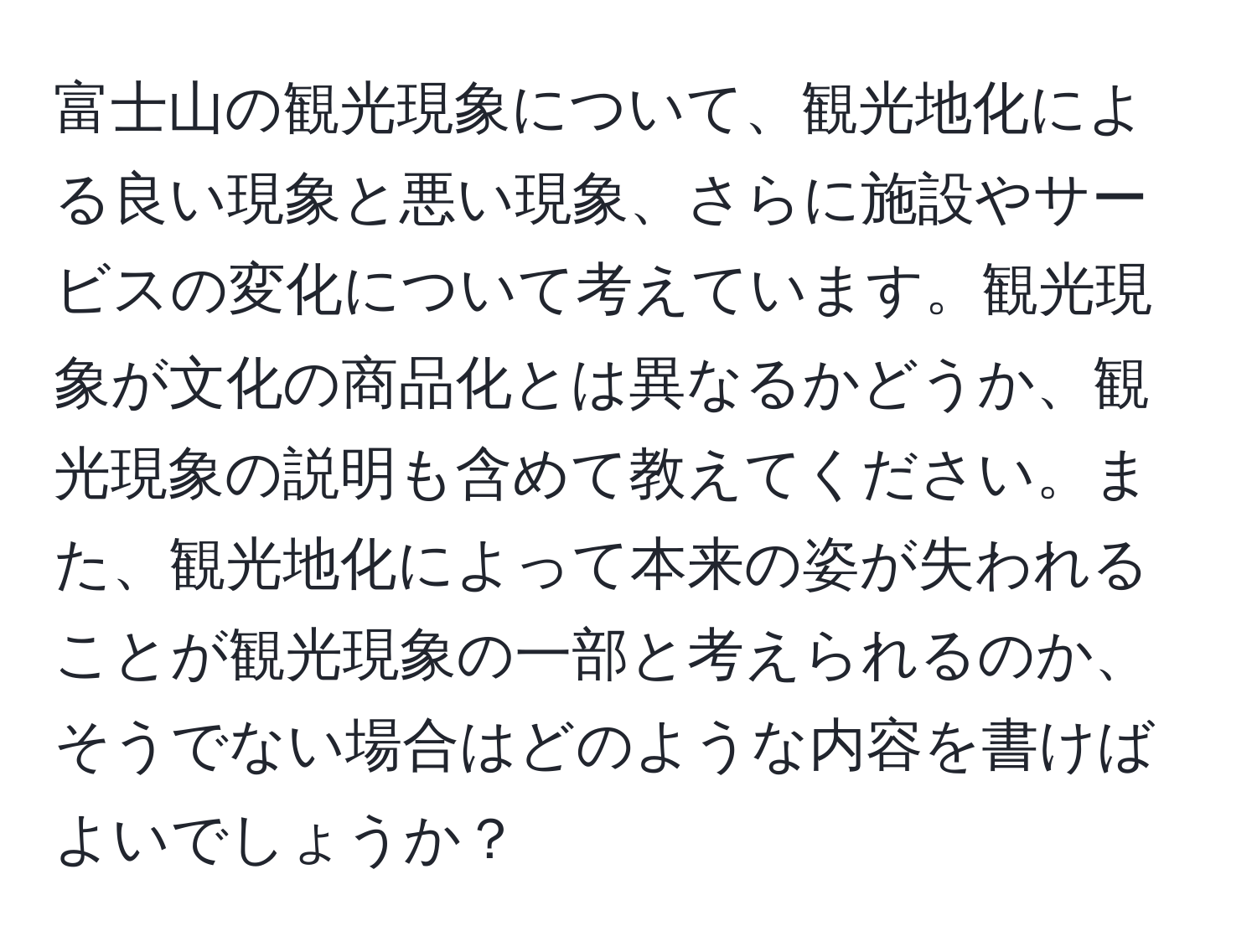 富士山の観光現象について、観光地化による良い現象と悪い現象、さらに施設やサービスの変化について考えています。観光現象が文化の商品化とは異なるかどうか、観光現象の説明も含めて教えてください。また、観光地化によって本来の姿が失われることが観光現象の一部と考えられるのか、そうでない場合はどのような内容を書けばよいでしょうか？