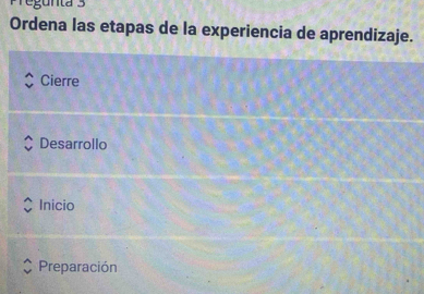 Pregunta 3
Ordena las etapas de la experiencia de aprendizaje.
Cierre
Desarrollo
Inicio
Preparación