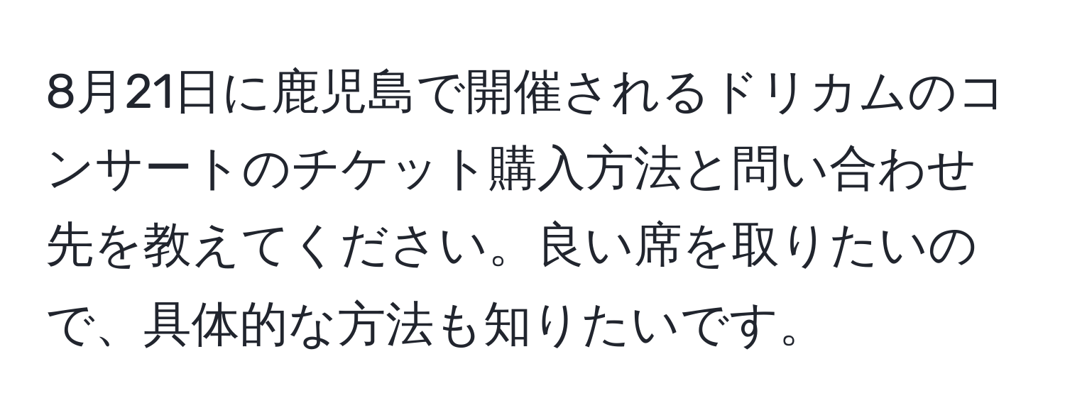 8月21日に鹿児島で開催されるドリカムのコンサートのチケット購入方法と問い合わせ先を教えてください。良い席を取りたいので、具体的な方法も知りたいです。