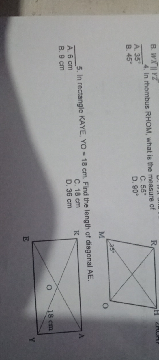 B. W overline Xparallel Yoverline Z
4. In rhombus RHOM, what is the measure of
∠ R
_
C. 55°
A. 35°
D. 90°
B. 45°
_
5. In rectangle KAYE, YO =18cm
C. 18 cm
A. 6 cm
D. 36 cm
B. 9 cm