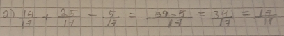  14/17 + 25/17 - 5/17 = (39-5)/17 = 34/17 = 17/11 