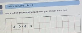 Find the answer s0 0.48÷3
1 
Lise a written division method and write your answer in the box.
beginarrayr 3encloselongdiv 0+48endarray