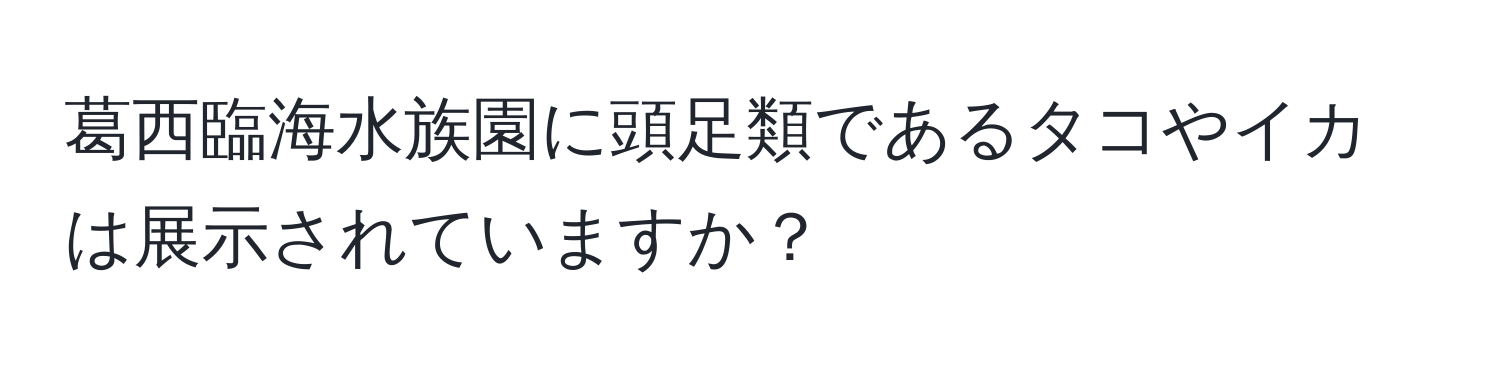 葛西臨海水族園に頭足類であるタコやイカは展示されていますか？