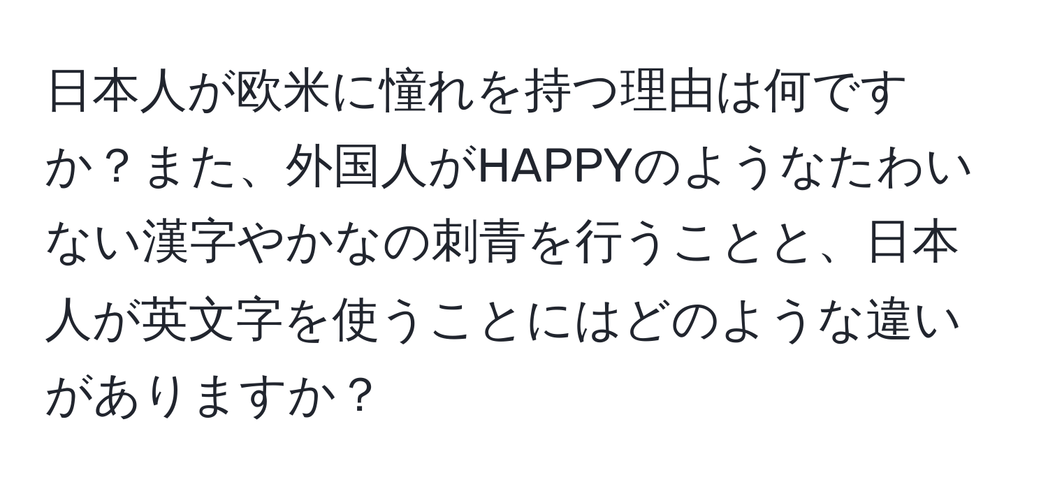 日本人が欧米に憧れを持つ理由は何ですか？また、外国人がHAPPYのようなたわいない漢字やかなの刺青を行うことと、日本人が英文字を使うことにはどのような違いがありますか？