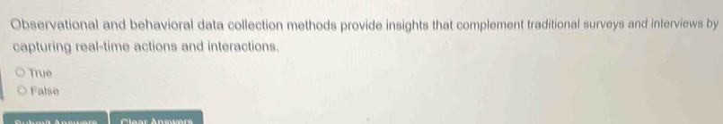 Observational and behavioral data collection methods provide insights that complement traditional surveys and interviews by
capturing real-time actions and interactions.
True
False
Guhmit Anewen Clear Answers